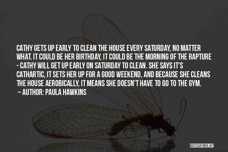 Paula Hawkins Quotes: Cathy Gets Up Early To Clean The House Every Saturday, No Matter What. It Could Be Her Birthday, It Could