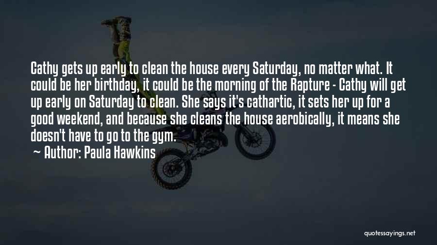 Paula Hawkins Quotes: Cathy Gets Up Early To Clean The House Every Saturday, No Matter What. It Could Be Her Birthday, It Could