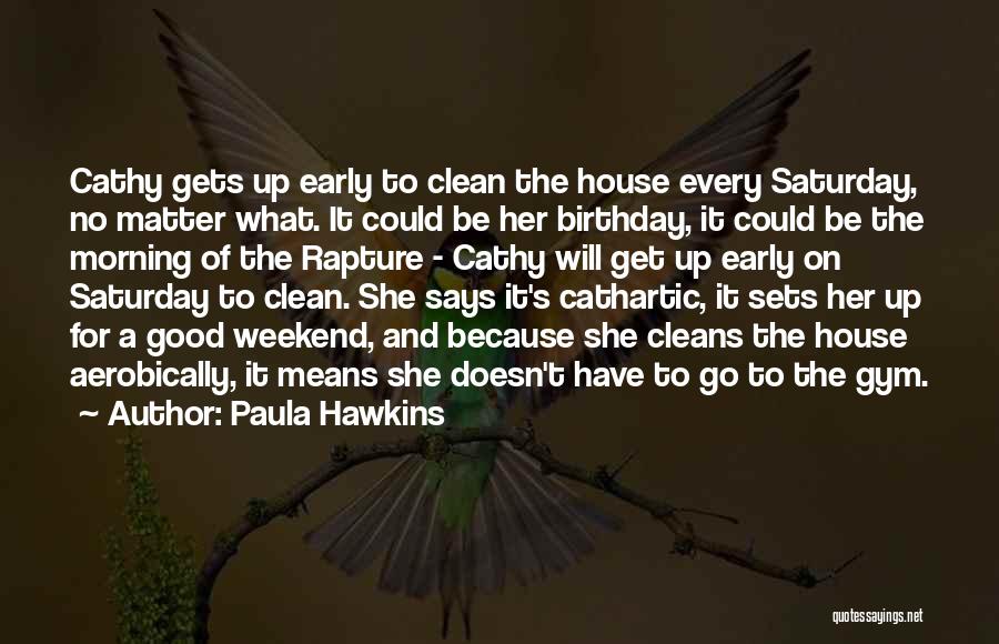 Paula Hawkins Quotes: Cathy Gets Up Early To Clean The House Every Saturday, No Matter What. It Could Be Her Birthday, It Could