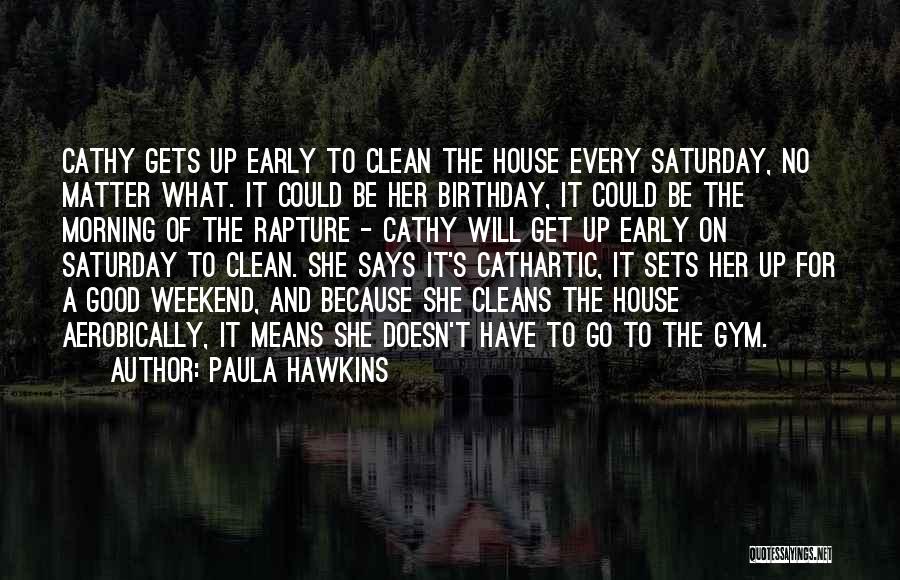 Paula Hawkins Quotes: Cathy Gets Up Early To Clean The House Every Saturday, No Matter What. It Could Be Her Birthday, It Could
