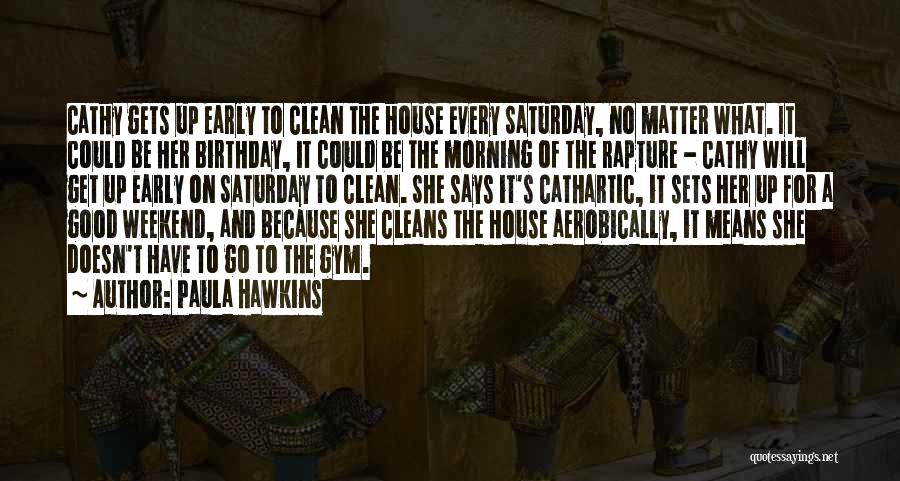 Paula Hawkins Quotes: Cathy Gets Up Early To Clean The House Every Saturday, No Matter What. It Could Be Her Birthday, It Could