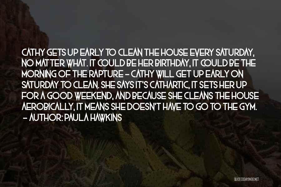 Paula Hawkins Quotes: Cathy Gets Up Early To Clean The House Every Saturday, No Matter What. It Could Be Her Birthday, It Could