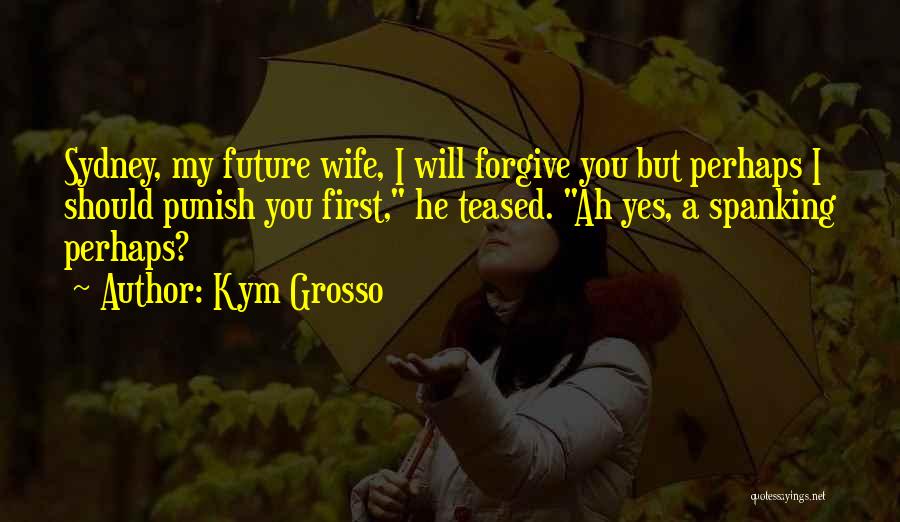 Kym Grosso Quotes: Sydney, My Future Wife, I Will Forgive You But Perhaps I Should Punish You First, He Teased. Ah Yes, A