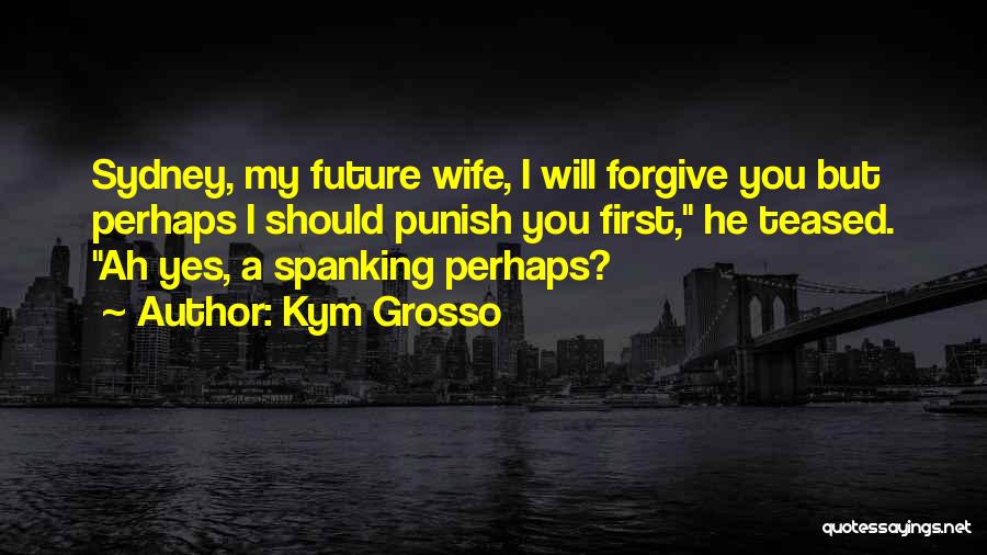 Kym Grosso Quotes: Sydney, My Future Wife, I Will Forgive You But Perhaps I Should Punish You First, He Teased. Ah Yes, A