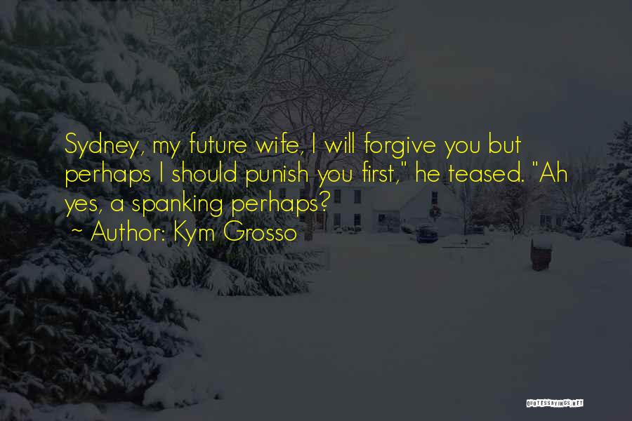 Kym Grosso Quotes: Sydney, My Future Wife, I Will Forgive You But Perhaps I Should Punish You First, He Teased. Ah Yes, A