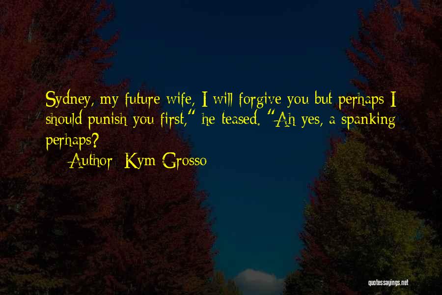 Kym Grosso Quotes: Sydney, My Future Wife, I Will Forgive You But Perhaps I Should Punish You First, He Teased. Ah Yes, A