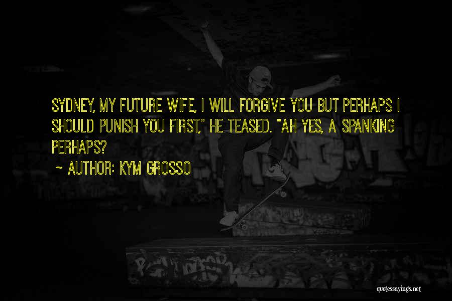 Kym Grosso Quotes: Sydney, My Future Wife, I Will Forgive You But Perhaps I Should Punish You First, He Teased. Ah Yes, A