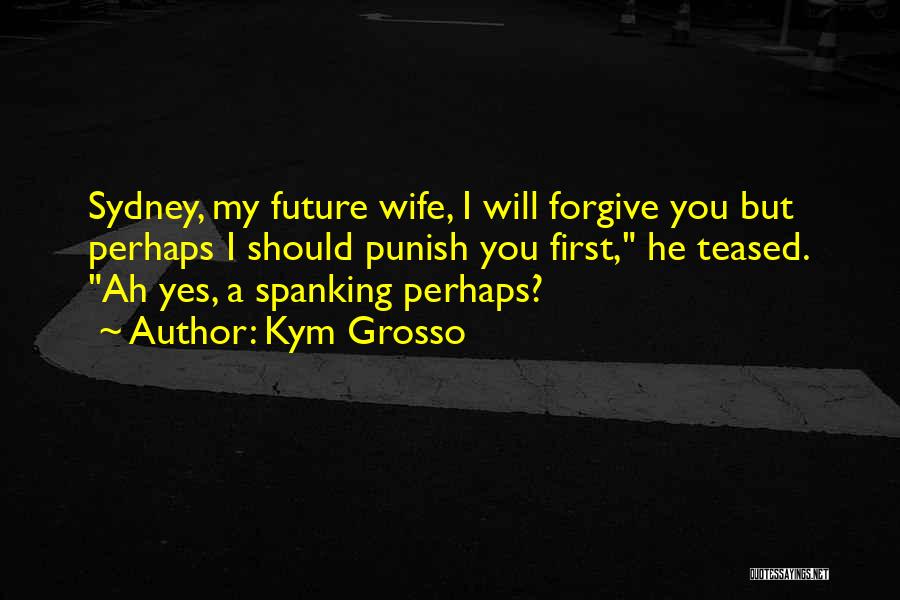Kym Grosso Quotes: Sydney, My Future Wife, I Will Forgive You But Perhaps I Should Punish You First, He Teased. Ah Yes, A