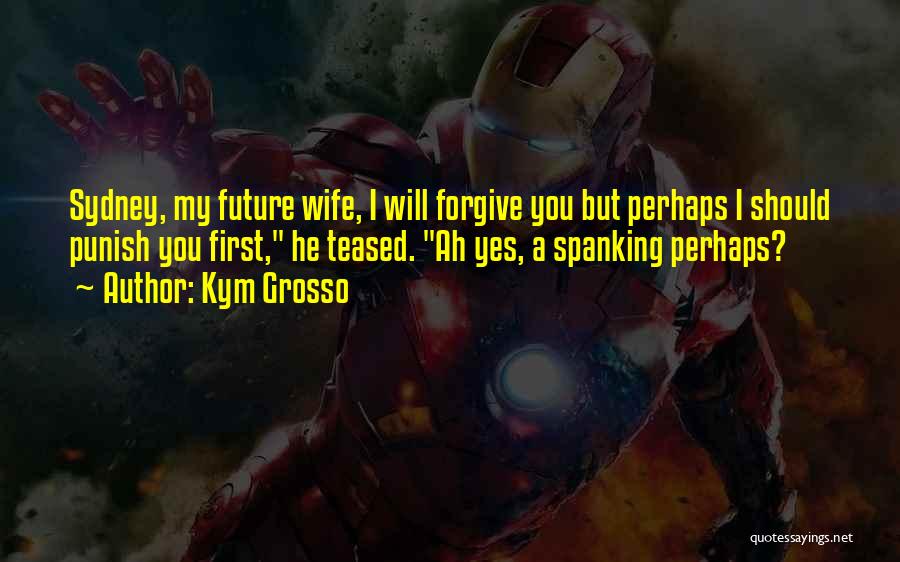 Kym Grosso Quotes: Sydney, My Future Wife, I Will Forgive You But Perhaps I Should Punish You First, He Teased. Ah Yes, A