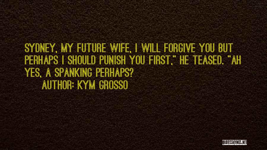 Kym Grosso Quotes: Sydney, My Future Wife, I Will Forgive You But Perhaps I Should Punish You First, He Teased. Ah Yes, A