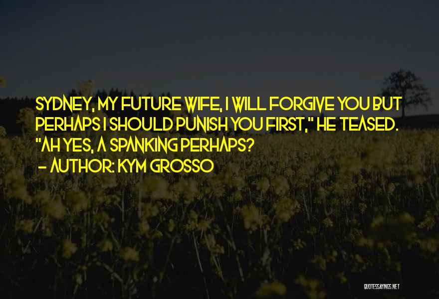 Kym Grosso Quotes: Sydney, My Future Wife, I Will Forgive You But Perhaps I Should Punish You First, He Teased. Ah Yes, A