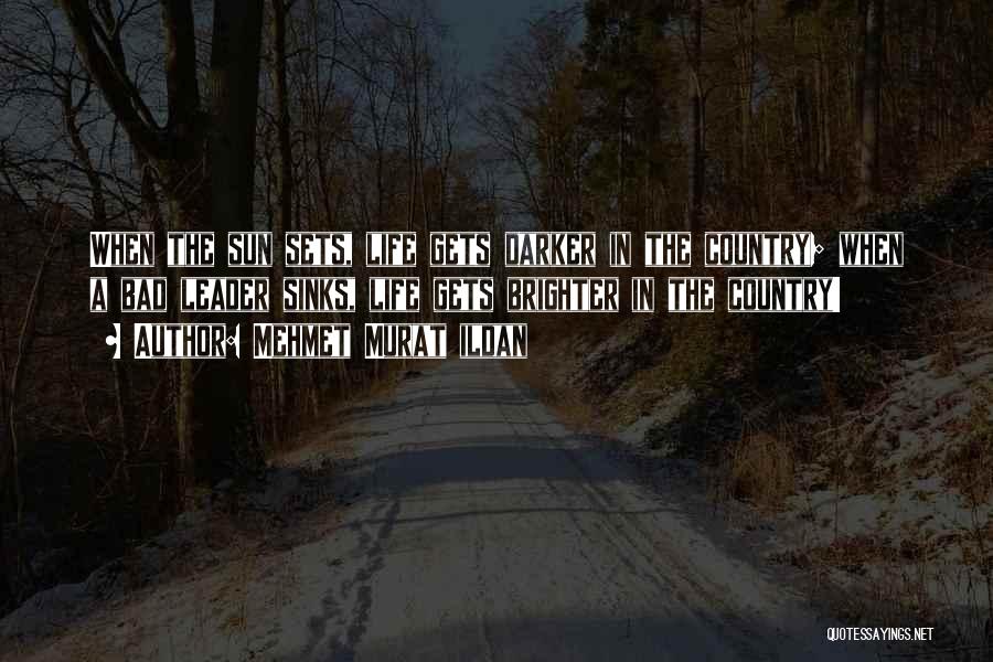 Mehmet Murat Ildan Quotes: When The Sun Sets, Life Gets Darker In The Country; When A Bad Leader Sinks, Life Gets Brighter In The