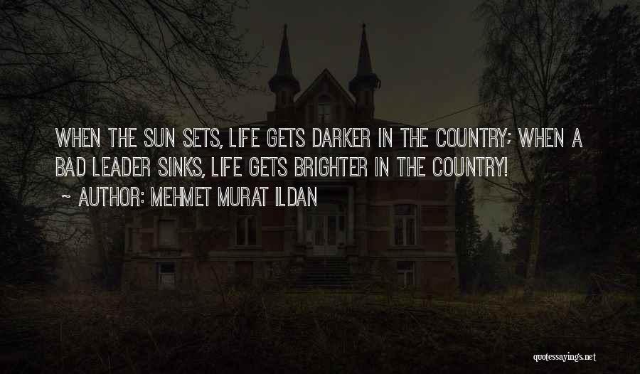Mehmet Murat Ildan Quotes: When The Sun Sets, Life Gets Darker In The Country; When A Bad Leader Sinks, Life Gets Brighter In The