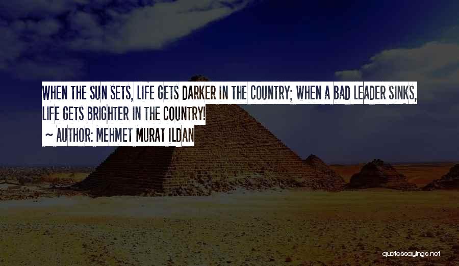 Mehmet Murat Ildan Quotes: When The Sun Sets, Life Gets Darker In The Country; When A Bad Leader Sinks, Life Gets Brighter In The