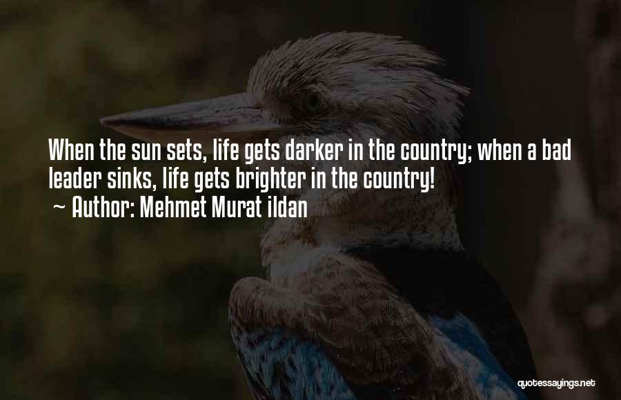 Mehmet Murat Ildan Quotes: When The Sun Sets, Life Gets Darker In The Country; When A Bad Leader Sinks, Life Gets Brighter In The