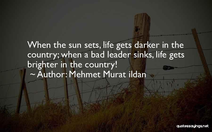 Mehmet Murat Ildan Quotes: When The Sun Sets, Life Gets Darker In The Country; When A Bad Leader Sinks, Life Gets Brighter In The