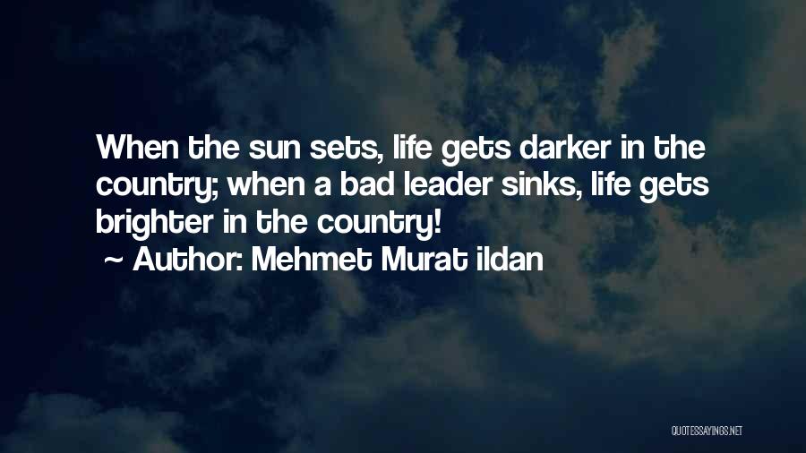 Mehmet Murat Ildan Quotes: When The Sun Sets, Life Gets Darker In The Country; When A Bad Leader Sinks, Life Gets Brighter In The