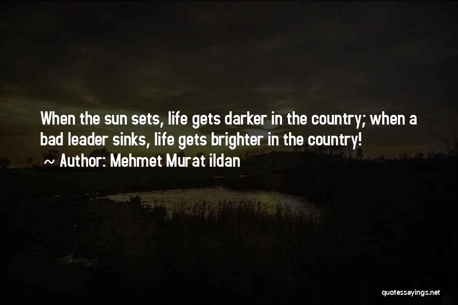 Mehmet Murat Ildan Quotes: When The Sun Sets, Life Gets Darker In The Country; When A Bad Leader Sinks, Life Gets Brighter In The
