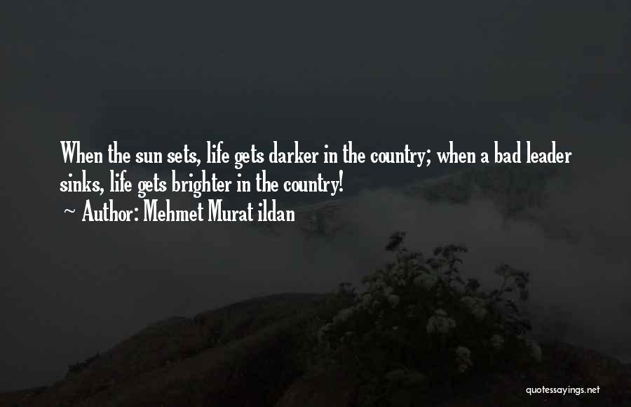 Mehmet Murat Ildan Quotes: When The Sun Sets, Life Gets Darker In The Country; When A Bad Leader Sinks, Life Gets Brighter In The