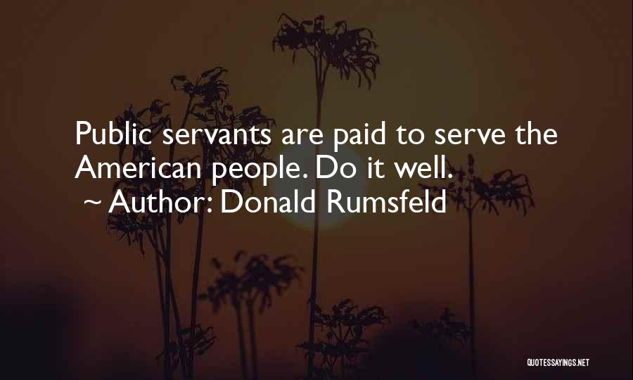 Donald Rumsfeld Quotes: Public Servants Are Paid To Serve The American People. Do It Well.