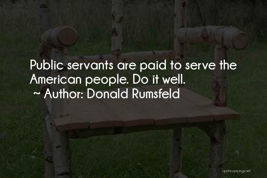 Donald Rumsfeld Quotes: Public Servants Are Paid To Serve The American People. Do It Well.