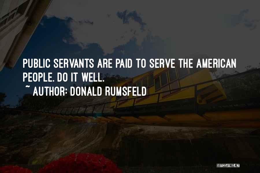 Donald Rumsfeld Quotes: Public Servants Are Paid To Serve The American People. Do It Well.