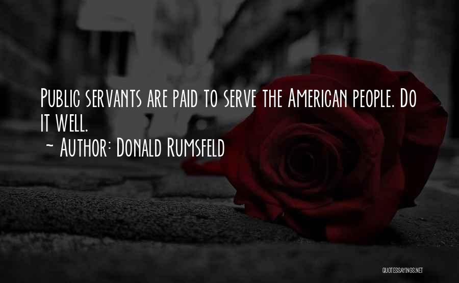 Donald Rumsfeld Quotes: Public Servants Are Paid To Serve The American People. Do It Well.