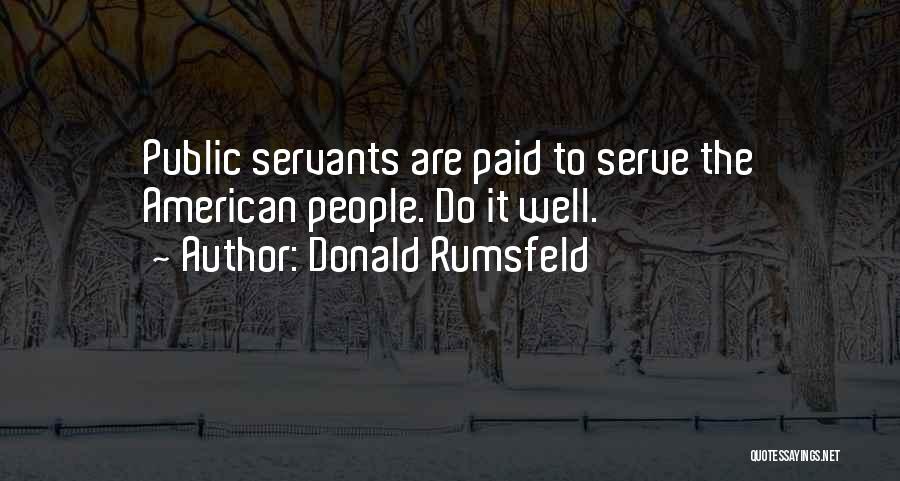 Donald Rumsfeld Quotes: Public Servants Are Paid To Serve The American People. Do It Well.