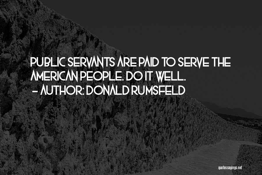 Donald Rumsfeld Quotes: Public Servants Are Paid To Serve The American People. Do It Well.