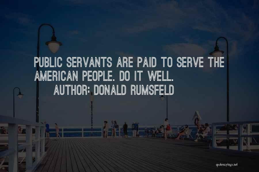 Donald Rumsfeld Quotes: Public Servants Are Paid To Serve The American People. Do It Well.