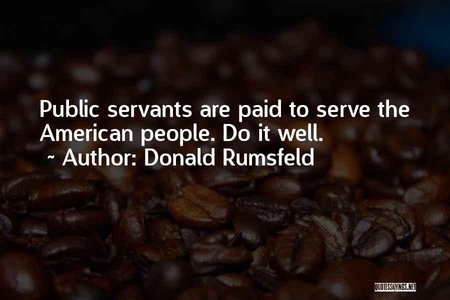 Donald Rumsfeld Quotes: Public Servants Are Paid To Serve The American People. Do It Well.