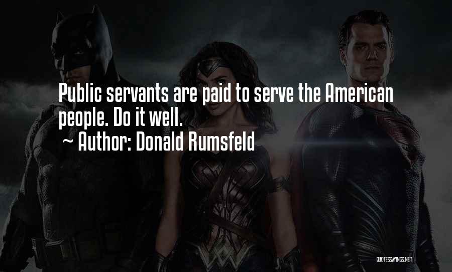 Donald Rumsfeld Quotes: Public Servants Are Paid To Serve The American People. Do It Well.