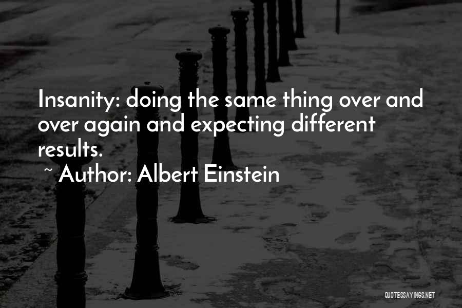 Albert Einstein Quotes: Insanity: Doing The Same Thing Over And Over Again And Expecting Different Results.