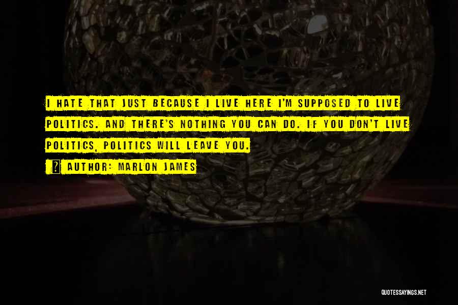 Marlon James Quotes: I Hate That Just Because I Live Here I'm Supposed To Live Politics. And There's Nothing You Can Do. If