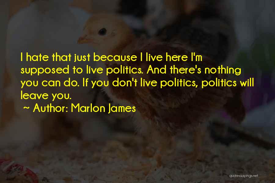 Marlon James Quotes: I Hate That Just Because I Live Here I'm Supposed To Live Politics. And There's Nothing You Can Do. If