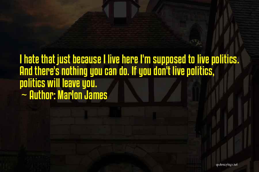 Marlon James Quotes: I Hate That Just Because I Live Here I'm Supposed To Live Politics. And There's Nothing You Can Do. If