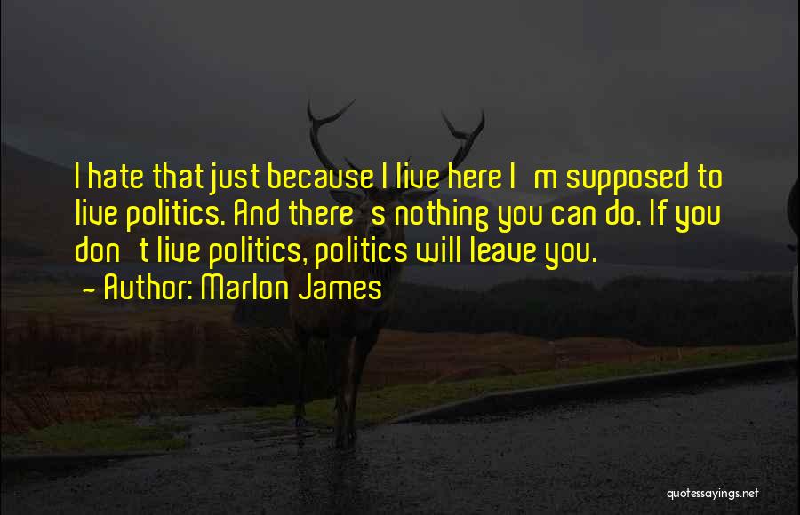 Marlon James Quotes: I Hate That Just Because I Live Here I'm Supposed To Live Politics. And There's Nothing You Can Do. If