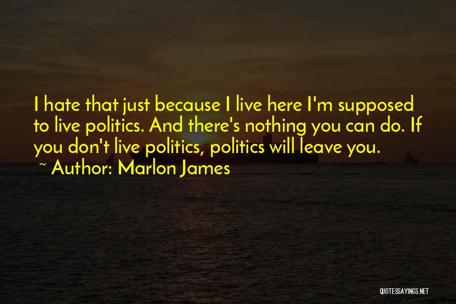 Marlon James Quotes: I Hate That Just Because I Live Here I'm Supposed To Live Politics. And There's Nothing You Can Do. If