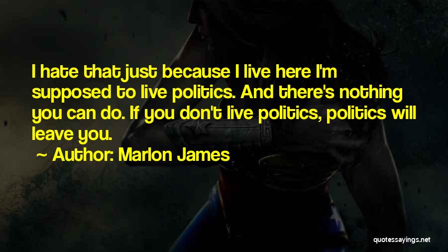 Marlon James Quotes: I Hate That Just Because I Live Here I'm Supposed To Live Politics. And There's Nothing You Can Do. If