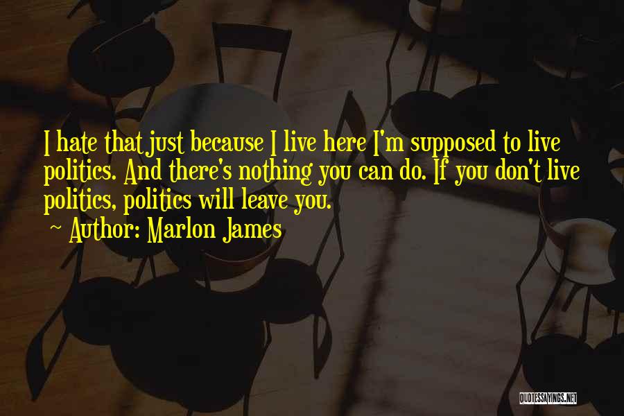 Marlon James Quotes: I Hate That Just Because I Live Here I'm Supposed To Live Politics. And There's Nothing You Can Do. If