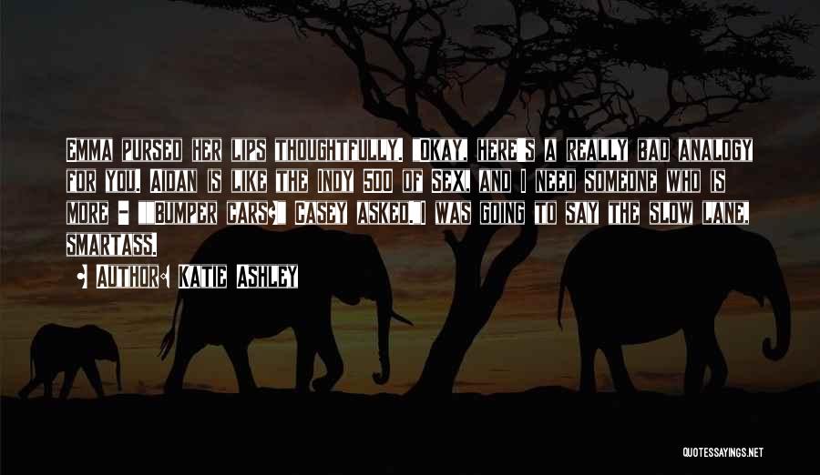 Katie Ashley Quotes: Emma Pursed Her Lips Thoughtfully. Okay, Here's A Really Bad Analogy For You. Aidan Is Like The Indy 500 Of