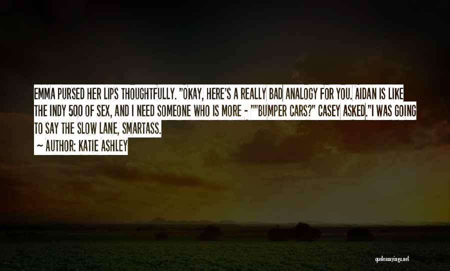 Katie Ashley Quotes: Emma Pursed Her Lips Thoughtfully. Okay, Here's A Really Bad Analogy For You. Aidan Is Like The Indy 500 Of