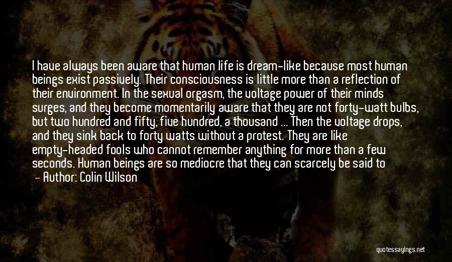 Colin Wilson Quotes: I Have Always Been Aware That Human Life Is Dream-like Because Most Human Beings Exist Passively. Their Consciousness Is Little