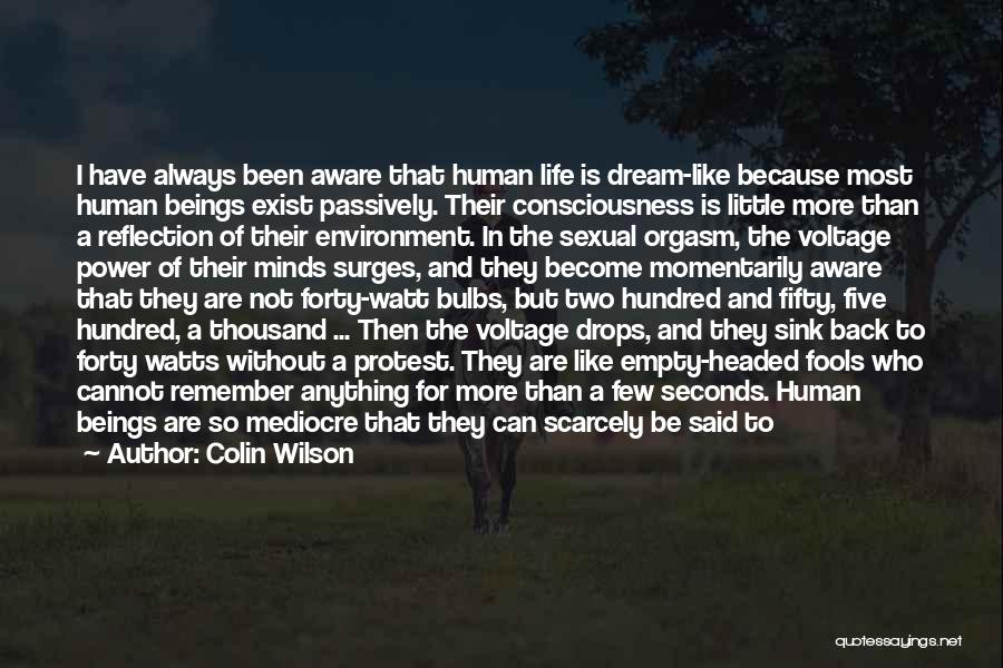 Colin Wilson Quotes: I Have Always Been Aware That Human Life Is Dream-like Because Most Human Beings Exist Passively. Their Consciousness Is Little