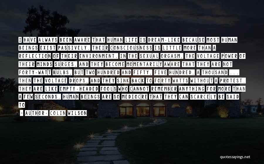 Colin Wilson Quotes: I Have Always Been Aware That Human Life Is Dream-like Because Most Human Beings Exist Passively. Their Consciousness Is Little