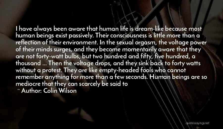 Colin Wilson Quotes: I Have Always Been Aware That Human Life Is Dream-like Because Most Human Beings Exist Passively. Their Consciousness Is Little