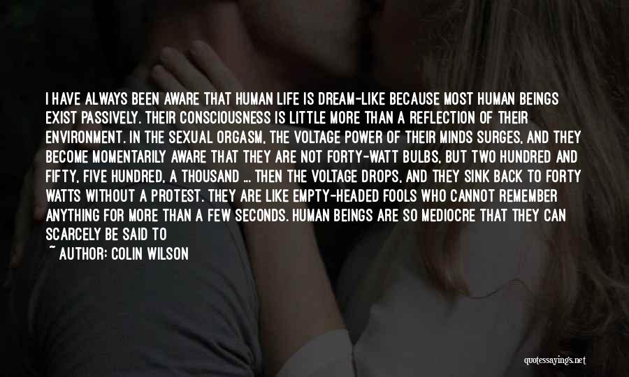 Colin Wilson Quotes: I Have Always Been Aware That Human Life Is Dream-like Because Most Human Beings Exist Passively. Their Consciousness Is Little