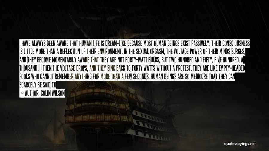 Colin Wilson Quotes: I Have Always Been Aware That Human Life Is Dream-like Because Most Human Beings Exist Passively. Their Consciousness Is Little