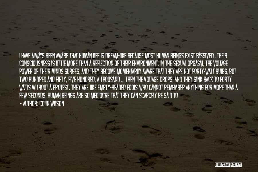 Colin Wilson Quotes: I Have Always Been Aware That Human Life Is Dream-like Because Most Human Beings Exist Passively. Their Consciousness Is Little