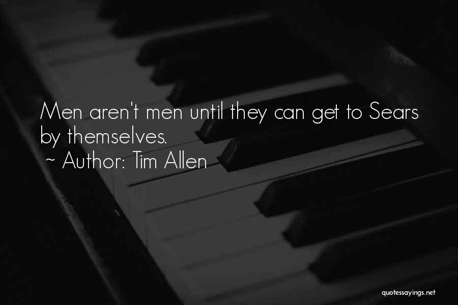 Tim Allen Quotes: Men Aren't Men Until They Can Get To Sears By Themselves.